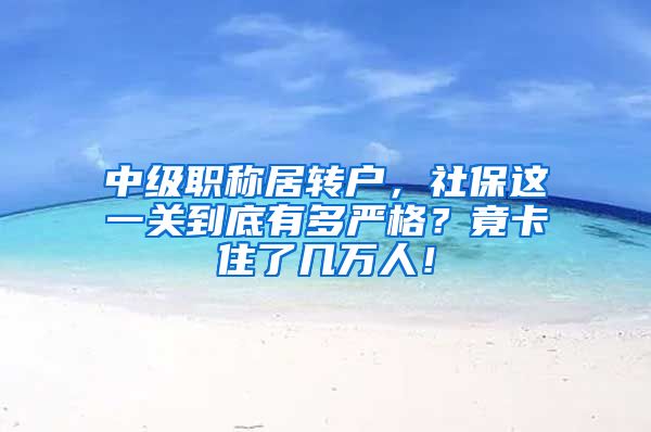 中级职称居转户，社保这一关到底有多严格？竟卡住了几万人！