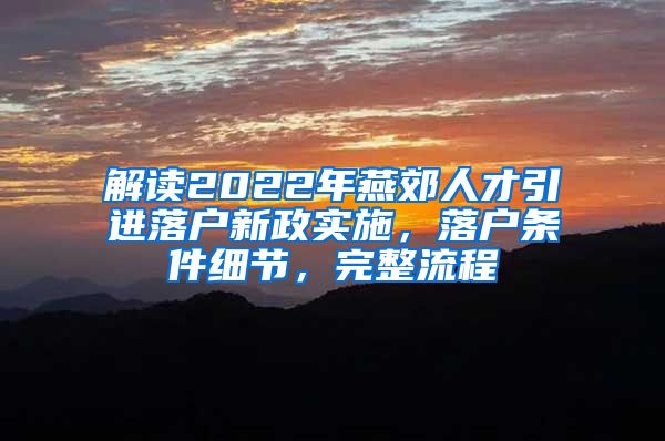 解读2022年燕郊人才引进落户新政实施，落户条件细节，完整流程