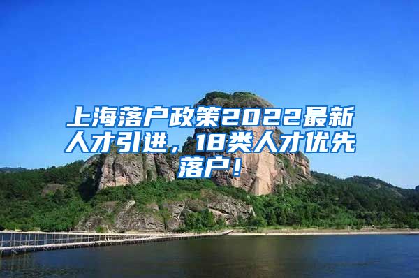 上海落户政策2022最新人才引进，18类人才优先落户！