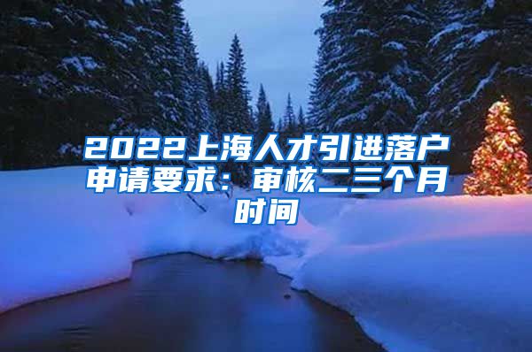 2022上海人才引进落户申请要求：审核二三个月时间