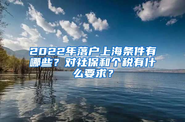 2022年落户上海条件有哪些？对社保和个税有什么要求？