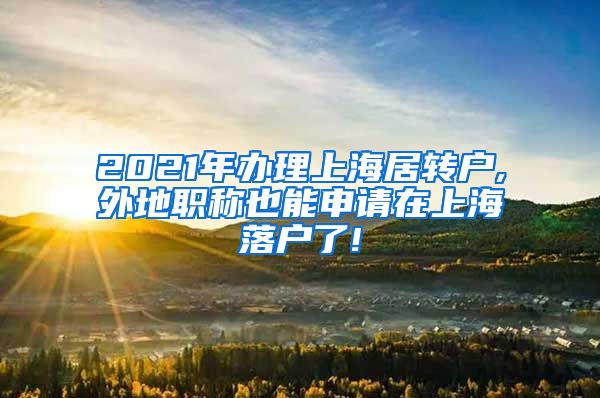 2021年办理上海居转户,外地职称也能申请在上海落户了!