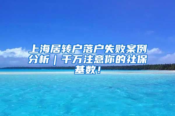 上海居转户落户失败案例分析｜千万注意你的社保基数！