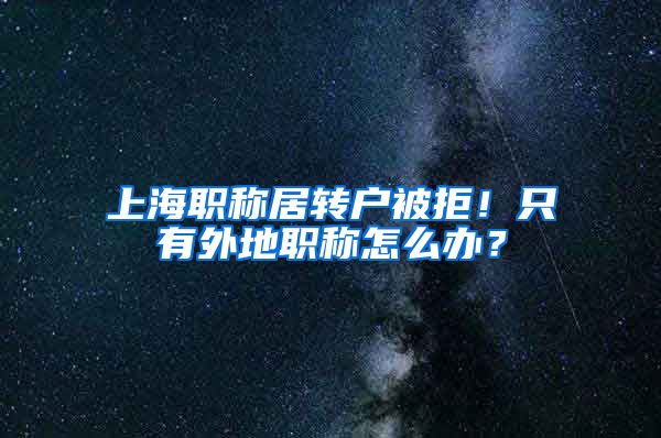 上海职称居转户被拒！只有外地职称怎么办？