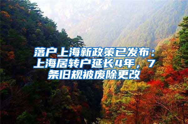 落户上海新政策已发布：上海居转户延长4年，7条旧规被废除更改