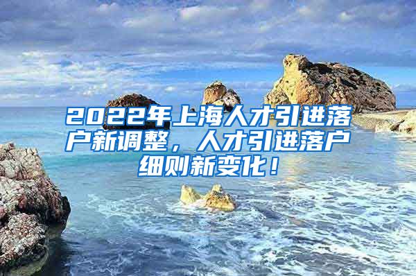 2022年上海人才引进落户新调整，人才引进落户细则新变化！