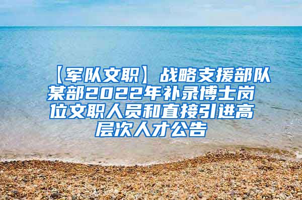 【军队文职】战略支援部队某部2022年补录博士岗位文职人员和直接引进高层次人才公告