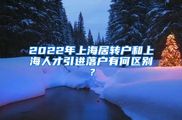 2022年上海居转户和上海人才引进落户有何区别？