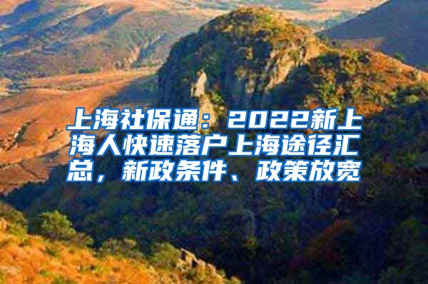 上海社保通：2022新上海人快速落户上海途径汇总，新政条件、政策放宽