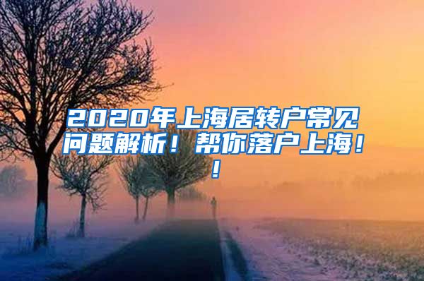 2020年上海居转户常见问题解析！帮你落户上海！！