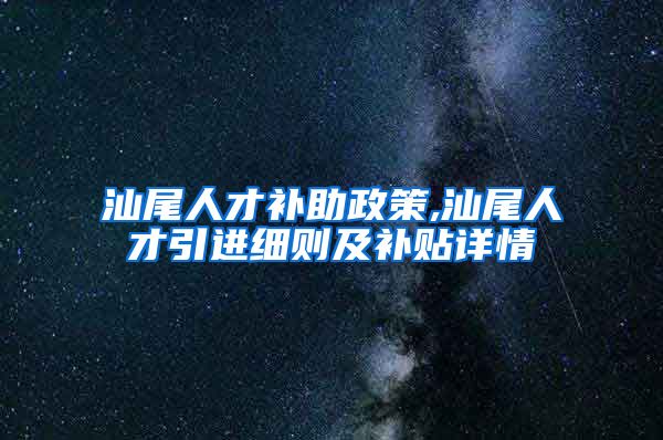 汕尾人才补助政策,汕尾人才引进细则及补贴详情