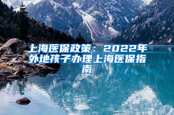 上海医保政策：2022年外地孩子办理上海医保指南