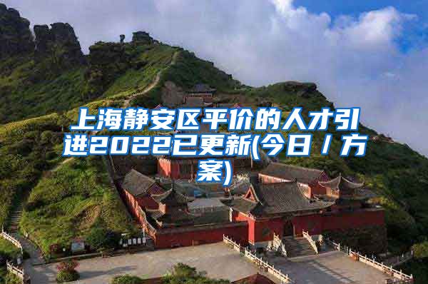 上海静安区平价的人才引进2022已更新(今日／方案)