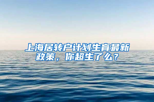 上海居转户计划生育最新政策，你超生了么？