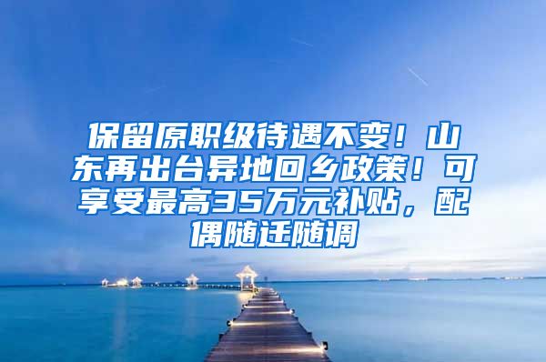 保留原职级待遇不变！山东再出台异地回乡政策！可享受最高35万元补贴，配偶随迁随调