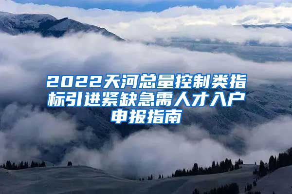 2022天河总量控制类指标引进紧缺急需人才入户申报指南