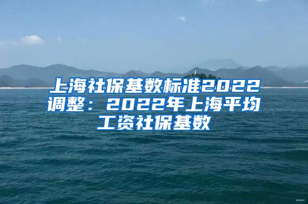 上海社保基数标准2022调整：2022年上海平均工资社保基数