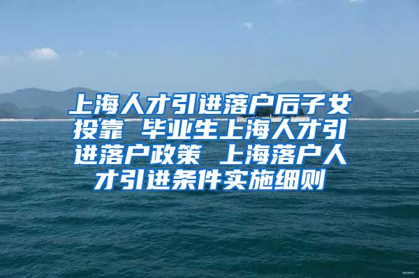 上海人才引进落户后子女投靠 毕业生上海人才引进落户政策 上海落户人才引进条件实施细则