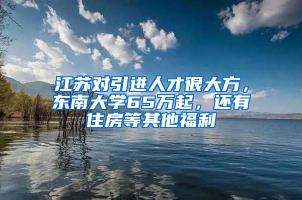 江苏对引进人才很大方，东南大学65万起，还有住房等其他福利