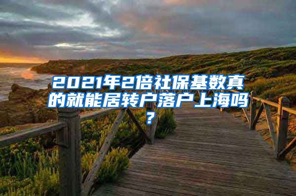 2021年2倍社保基数真的就能居转户落户上海吗？