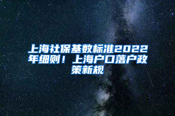 上海社保基数标准2022年细则！上海户口落户政策新规