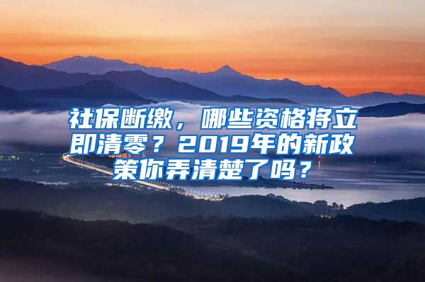 社保断缴，哪些资格将立即清零？2019年的新政策你弄清楚了吗？