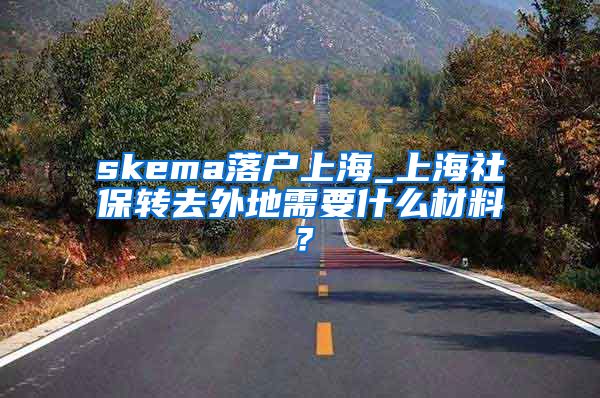 skema落户上海_上海社保转去外地需要什么材料？