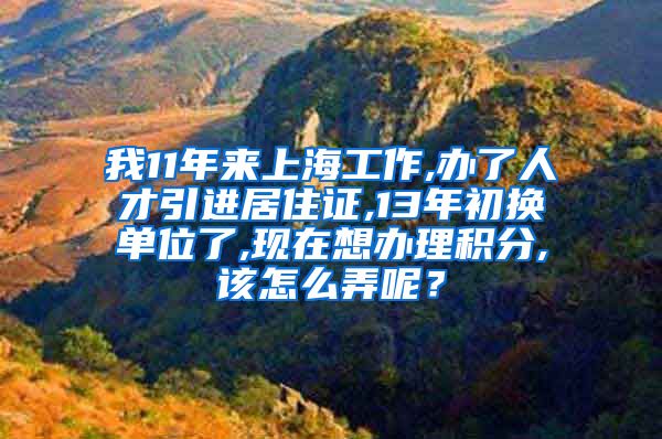 我11年来上海工作,办了人才引进居住证,13年初换单位了,现在想办理积分,该怎么弄呢？