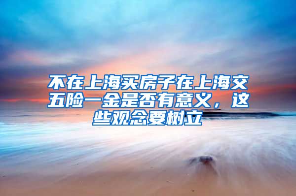 不在上海买房子在上海交五险一金是否有意义，这些观念要树立