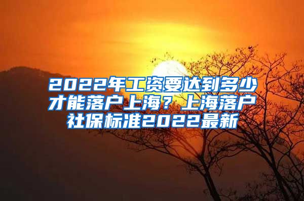 2022年工资要达到多少才能落户上海？上海落户社保标准2022最新