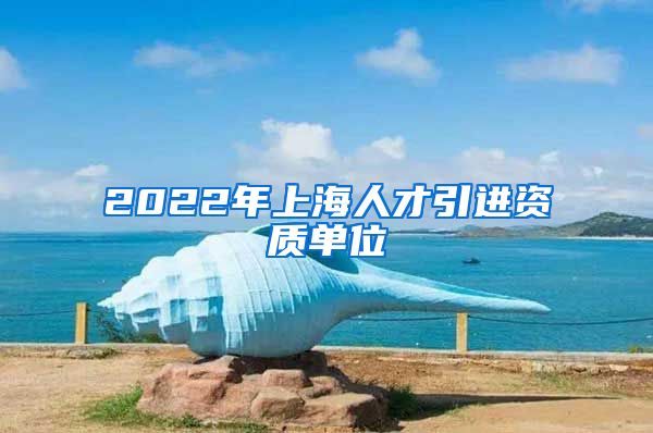 2022年上海人才引进资质单位