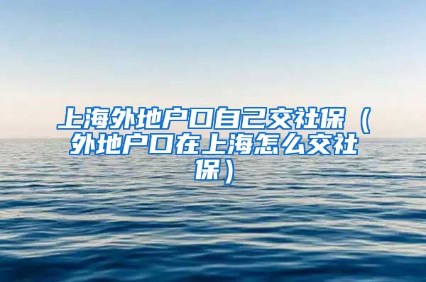 上海外地户口自己交社保（外地户口在上海怎么交社保）