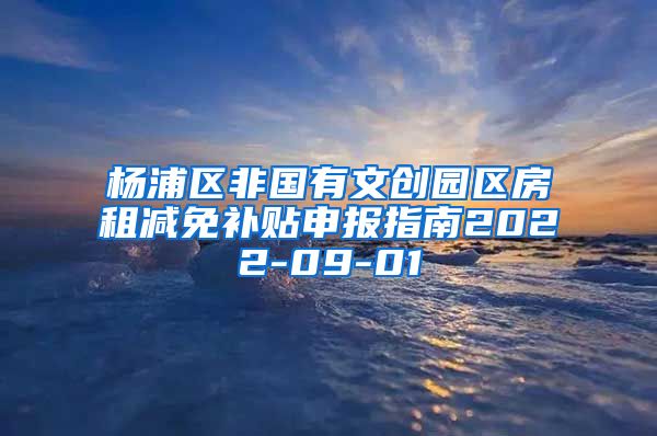 杨浦区非国有文创园区房租减免补贴申报指南2022-09-01