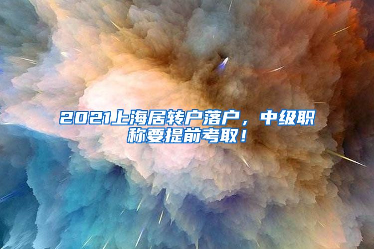 2021上海居转户落户，中级职称要提前考取！