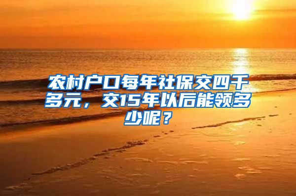 农村户口每年社保交四千多元，交15年以后能领多少呢？