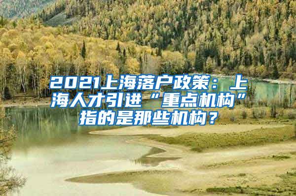 2021上海落户政策：上海人才引进“重点机构”指的是那些机构？