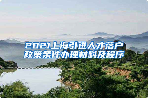 2021上海引进人才落户政策条件办理材料及程序