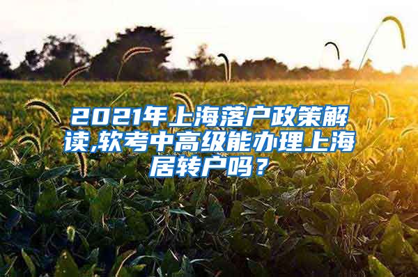 2021年上海落户政策解读,软考中高级能办理上海居转户吗？