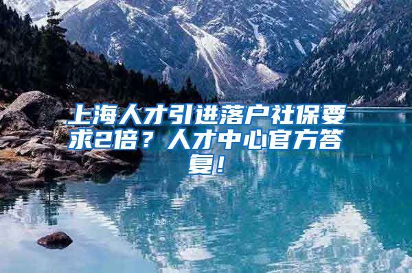 上海人才引进落户社保要求2倍？人才中心官方答复！