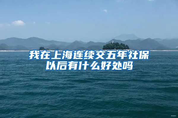 我在上海连续交五年社保以后有什么好处吗