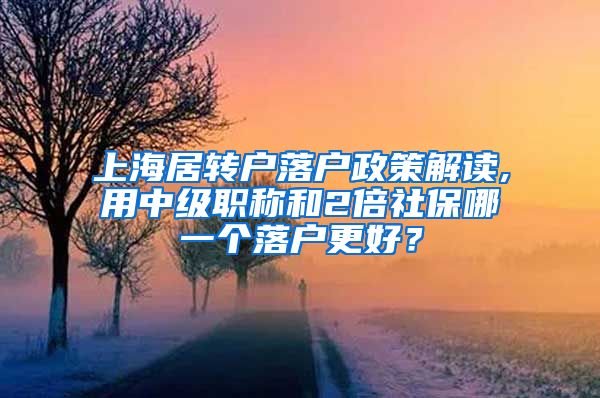 上海居转户落户政策解读,用中级职称和2倍社保哪一个落户更好？