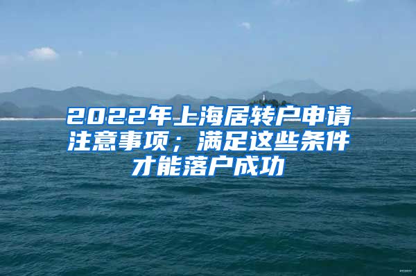 2022年上海居转户申请注意事项；满足这些条件才能落户成功