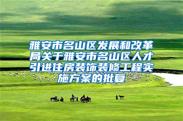 雅安市名山区发展和改革局关于雅安市名山区人才引进住房装饰装修工程实施方案的批复