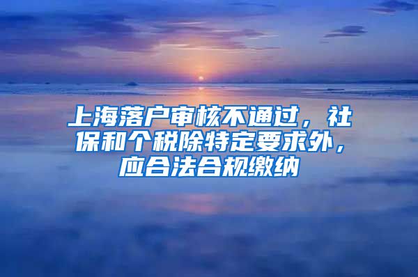 上海落户审核不通过，社保和个税除特定要求外，应合法合规缴纳