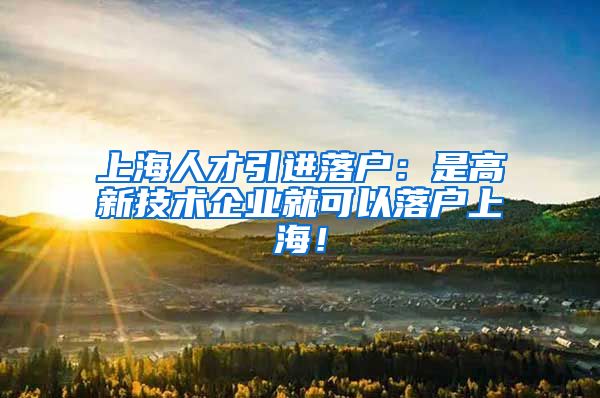 上海人才引进落户：是高新技术企业就可以落户上海！