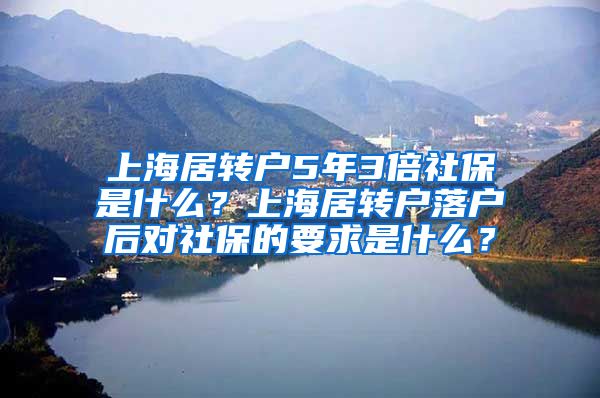 上海居转户5年3倍社保是什么？上海居转户落户后对社保的要求是什么？