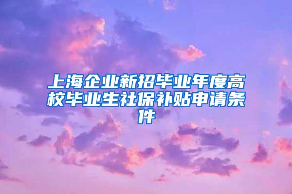 上海企业新招毕业年度高校毕业生社保补贴申请条件