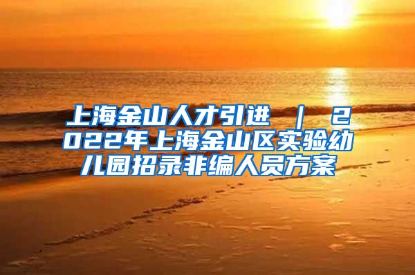 上海金山人才引进 ｜ 2022年上海金山区实验幼儿园招录非编人员方案