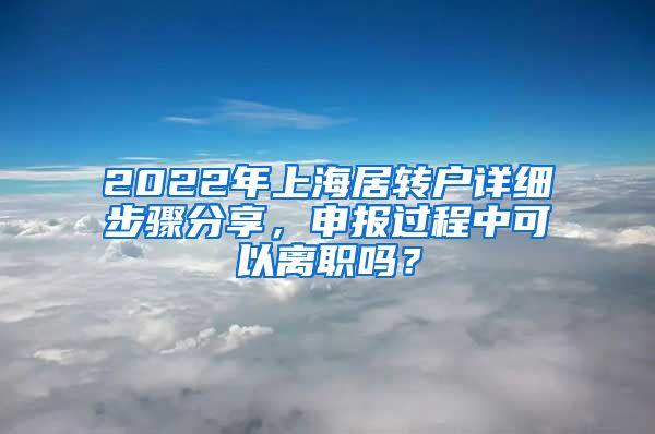 2022年上海居转户详细步骤分享，申报过程中可以离职吗？