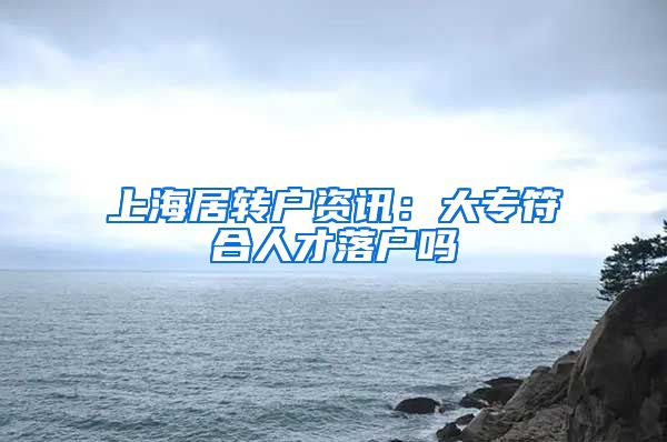 上海居转户资讯：大专符合人才落户吗